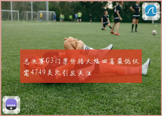总决赛G3门票价格大幅回落最低仅需4749美元引发关注